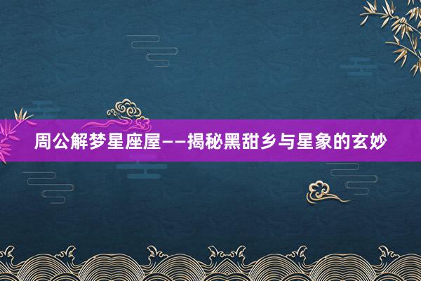 周公解梦星座屋——揭秘黑甜乡与星象的玄妙