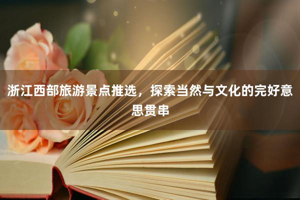 浙江西部旅游景点推选，探索当然与文化的完好意思贯串