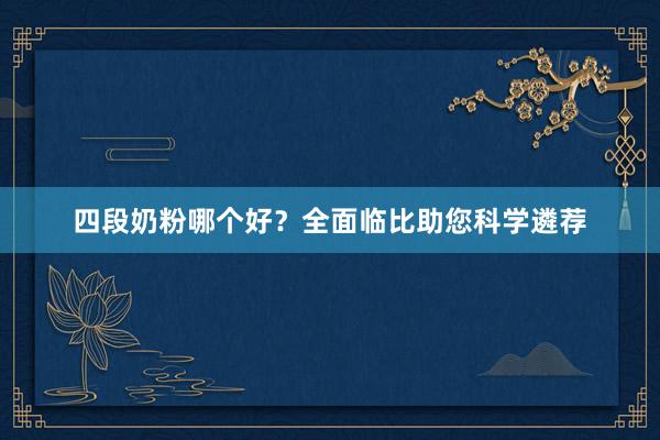 四段奶粉哪个好？全面临比助您科学遴荐