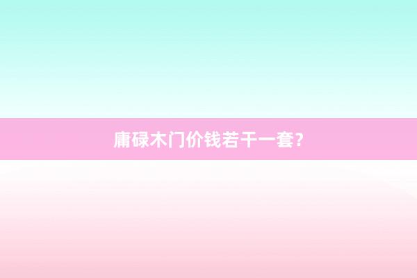 庸碌木门价钱若干一套？